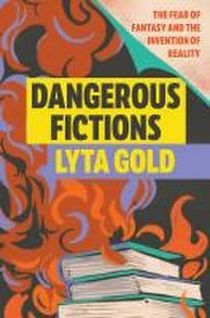 Dangerous Fictions: The Fear of Fantasy and the Invention of Reality de Lyta Gold