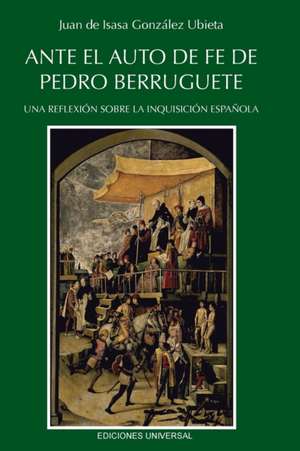 Ante El Auto de Fe de Pedro Berruguete. Una Reflexion Sobre La Inquisicion Espanola,: Una Mirada Sobre Tres Siglos de Juan de Isasa-González Ubieta