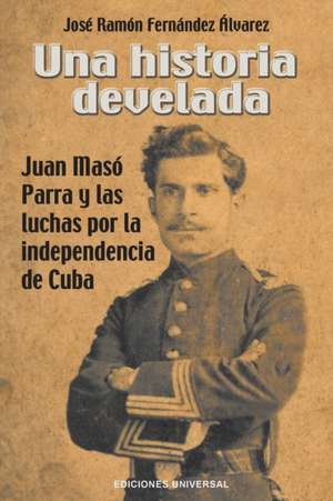 UNA HISTORIA DEVELADA. JUAN MASÓ PARRA Y LAS LUCHAS POR LA INDEPENDENCIA DE CUBA de José Ramón Fernández Álvarez