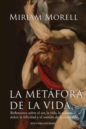 LA METÁFORA DE LA VIDA. Reflexiones sobre la vida, la muerte, el dolor, la felicidad, y el sentido de la existencia humana de Miriam Morell