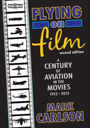 Flying on Film: A Century of Aviation in the Movies, 1912 - 2012 (Second Edition) de Mark Carlson