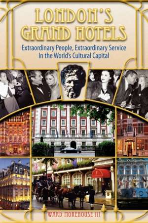 London's Grand Hotels - Extraordinary People, Extraordinary Service in the World's Cultural Capital de III Morehouse, Ward