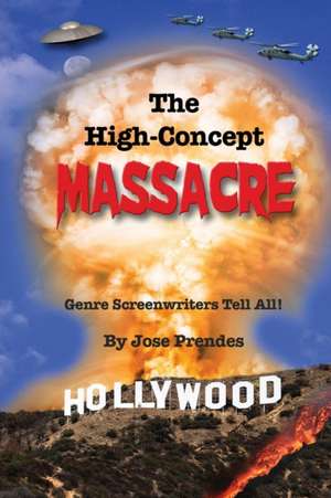 The High-Concept Massacre: Genre Screenwriters Tell All! de Jose Prendes