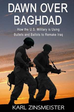 Dawn Over Baghdad: How the U.S. Military Is Using Bullets and Ballots to Remake Iraq de Karl Zinsmeister