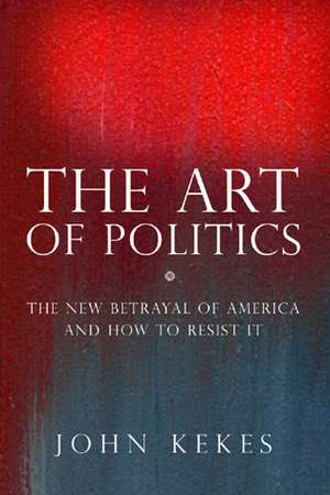 The Art of Politics: The New Betrayal of America and How to Resist It de John Kekes