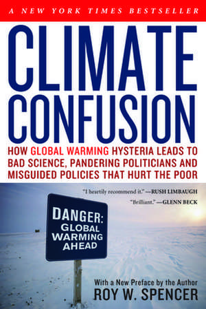 Climate Confusion: How Global Warming Hysteria Leads to Bad Science, Pandering Politicians and Misguided Policies That Hurt the Poor de Roy W. Spencer