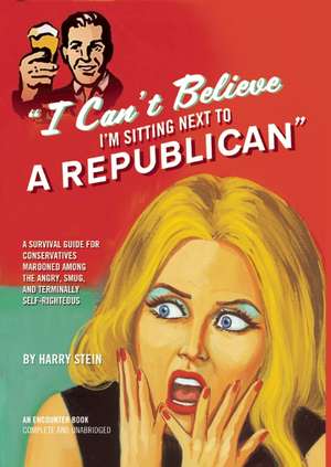 I Can't Believe I'm Sitting Next to a Republican: A Survival Guide for Conservatives Marooned Among the Angry, Smug, and Terminally Self-Righteous de Harry Stein