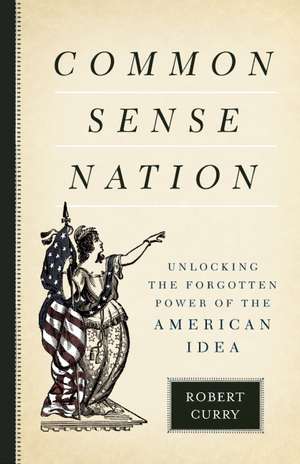 Common Sense Nation: Unlocking the Forgotten Power of the American Idea de Robert Curry