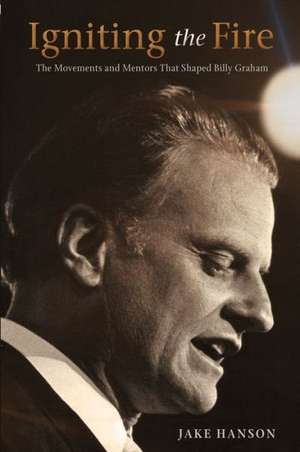 Igniting the Fire: The Movements and Mentors Who Shaped Billy Graham de Jake Hanson