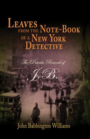 Leaves from the Note-Book of a New York Detective: The Private Record of J.B. de John Babbington Williams