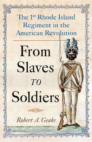 From Slaves to Soldiers: The 1st Rhode Island Regiment in the American Revolution de Robert Geake