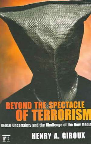 Beyond the Spectacle of Terrorism: Global Uncertainty and the Challenge of the New Media de Henry A. Giroux