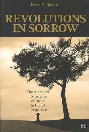 Revolutions in Sorrow: The American Experience of Death in Global Perspective de Peter N. Stearns