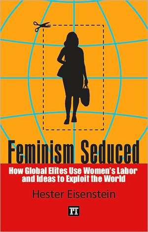 Feminism Seduced: How Global Elites Use Women's Labor and Ideas to Exploit the World de Hester Eisenstein