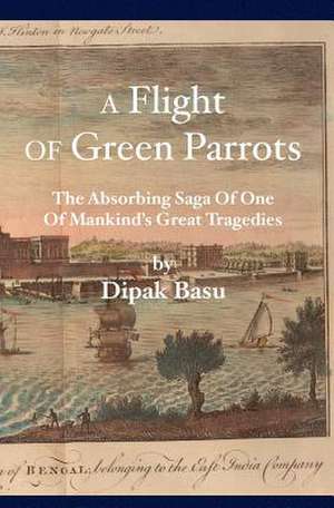 A Flight of Green Parrots: The Absorbing Saga of Fort William That Led to One of Mankind's Great Tragedies de Dipak Basu