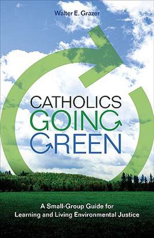 Catholics Going Green: A Small-Group Guide for Learning and Living Environmental Justice de Walter E. Grazer