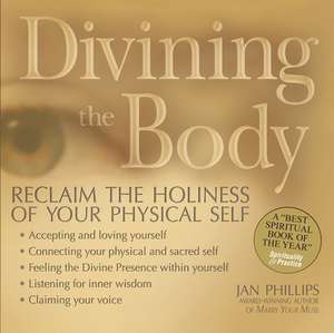 Divining the Body: Reclaim the Holiness of Your Physical Self de Jan Phillips