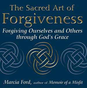 The Sacred Art of Forgiveness: Forgiving Ourselves and Others Through God's Grace de Marcia Ford