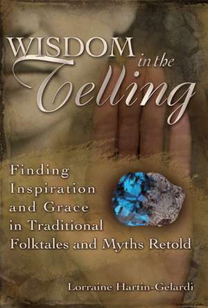 Wisdom in the Telling: Finding Inspiration and Grace in Traditional Folktales and Myths Retold de Lorraine Hartin-Gelardi