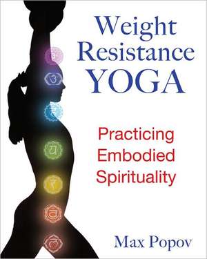 Weight-Resistance Yoga: Practicing Embodied Spirituality de Max Popov