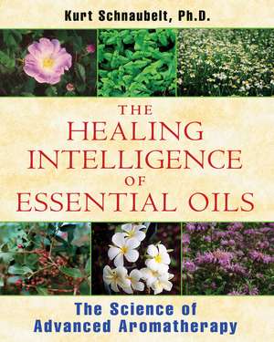 The Healing Intelligence of Essential Oils: The Science of Advanced Aromatherapy de Kurt Schnaubelt Ph.D.