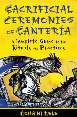 Sacrificial Ceremonies of Santeria: A Complete Guide to the Rituals and Practices de Ocha'ni Lele