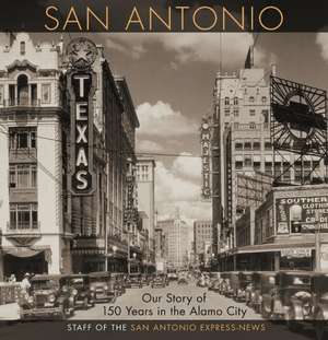 San Antonio: Our Story of 150 Years in the Alamo City de Staff of the San Antonio Express-News