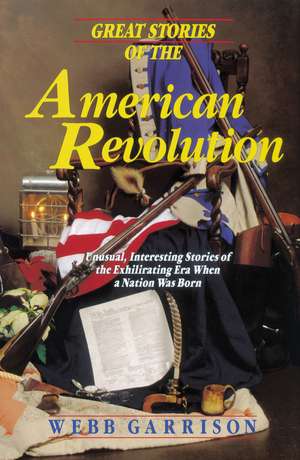 Great Stories of the American Revolution: Unusual, Interesting Stories of the Exhilirating Era when a Nation was Born de Webb Garrison