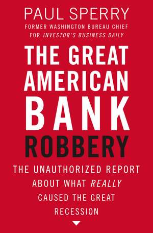 The Great American Bank Robbery: The Unauthorized Report About What Really Caused the Great Recession de Paul Sperry