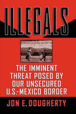 Illegals: The Imminent Threat Posed by Our Unsecured U.S.-Mexico Border de Jon E. Dougherty