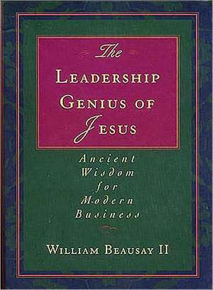 The Leadership Genius of Jesus: Ancient Wisdom for Modern Business de William Beausay