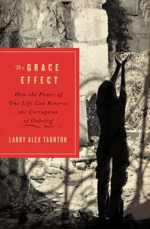 The Grace Effect: How the Power of One Life Can Reverse the Corruption of Unbelief de Larry Alex Taunton