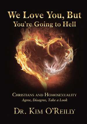 We Love You, But You’re Going to Hell: Christians and Homosexuality: Agree, Disagree, Take a Look de Dr. Kim O'Reilly