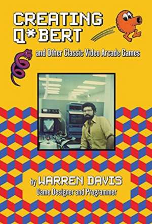 Creating Q*Bert: and Other Classic Video Arcade Games de Warren Davis