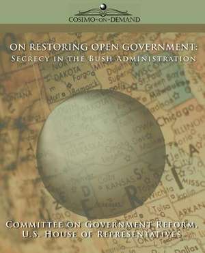 On Restoring Open Government: Secrecy in the Bush Administration de Of Gover Committee of Government Reform