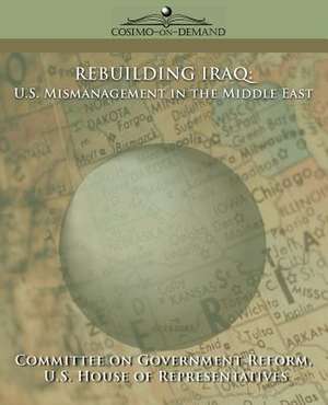 Rebuilding Iraq: U.S. Mismanagement in the Middle East de Of Gover Committee of Government Reform