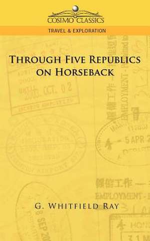 Through Five Republics on Horseback de G. Whitfield Ray