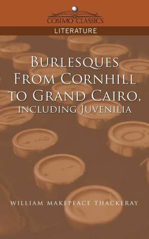 Burlesques, from Cornhill to Grand Cairo, Including Juvenilia de William Makepeace Thackeray