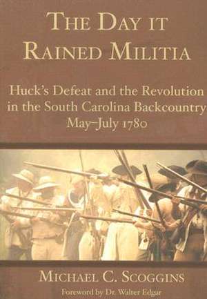 The Day It Rained Militia: Huck's Defeat and the Revolution in the South Carolina Backcountry, May-July 1780 de Michael C. Scoggins