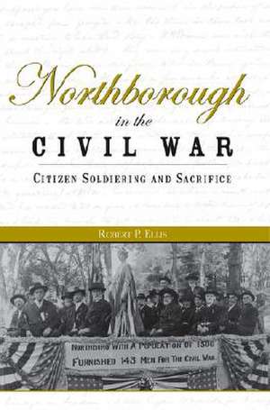 Northborough in the Civil War: Citizen Soldiering and Sacrifice de Robert P. Ellis