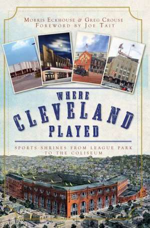 Where Cleveland Played: Sports Shrines from League Park to the Coliseum de Morris Eckhouse