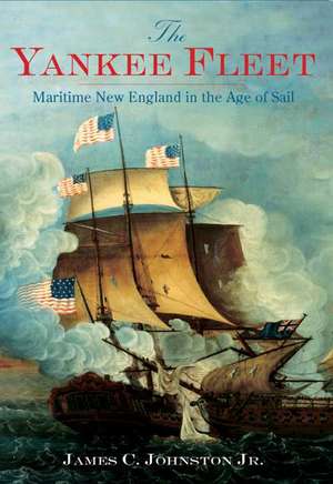 The Yankee Fleet: Maritime New England in the Age of Sail de Jr. Johnston, James C.