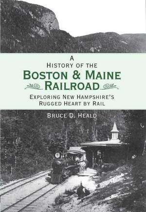 A History of the Boston and Maine Railroad: Exploring New Hampshire's Rugged Heart by Rail de Bruce D. Heald