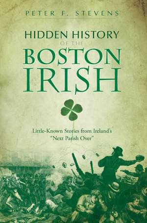 Hidden History of the Boston Irish: Little-Known Stories from Ireland's "Next Parish Over" de Peter F. Stevens