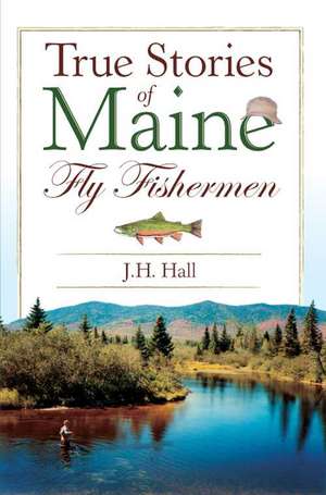 True Stories of Maine Fly Fishermen de J. H. Hall