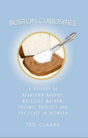 Boston Curiosities: A History of Beantown Barons, Molasses Mayhem, Polemic Patriots & the Fluff in Between de Ted Clarke