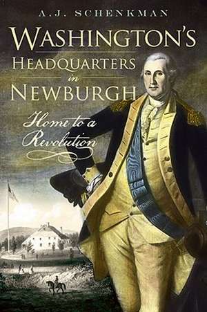 Washington's Headquarters in Newburgh: Home to a Revolution de A J Schenkman