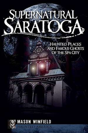 Supernatural Saratoga: Haunted Places and Famous Ghosts of the Spa City de Mason Winfield