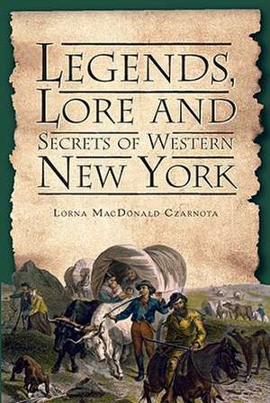 Legends, Lore and Secrets of Western New York de Lorna MacDonald Czarnota