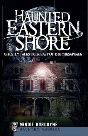 Haunted Eastern Shore: Ghostly Tales from East of the Chesapeake de Mindie Burgoyne